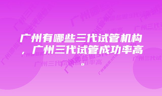 广州有哪些三代试管机构，广州三代试管成功率高。