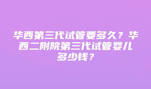 华西第三代试管要多久？华西二附院第三代试管婴儿多少钱？