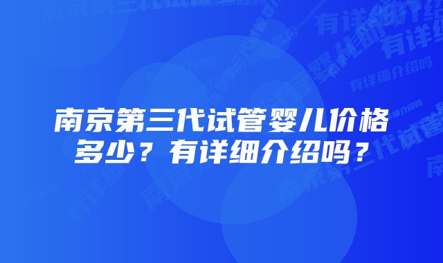 南京第三代试管婴儿价格多少？有详细介绍吗？