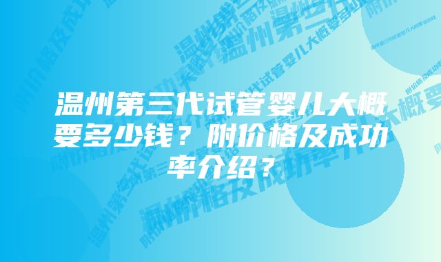 温州第三代试管婴儿大概要多少钱？附价格及成功率介绍？