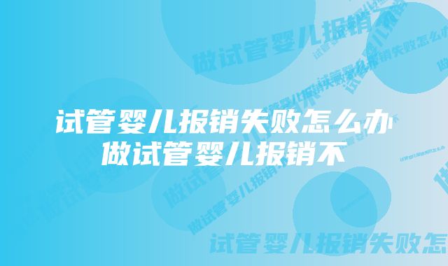 试管婴儿报销失败怎么办做试管婴儿报销不