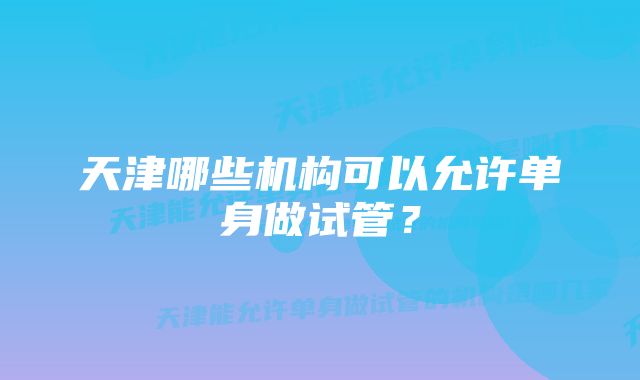 天津哪些机构可以允许单身做试管？