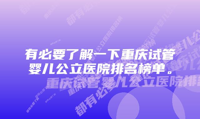 有必要了解一下重庆试管婴儿公立医院排名榜单。