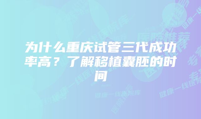 为什么重庆试管三代成功率高？了解移植囊胚的时间