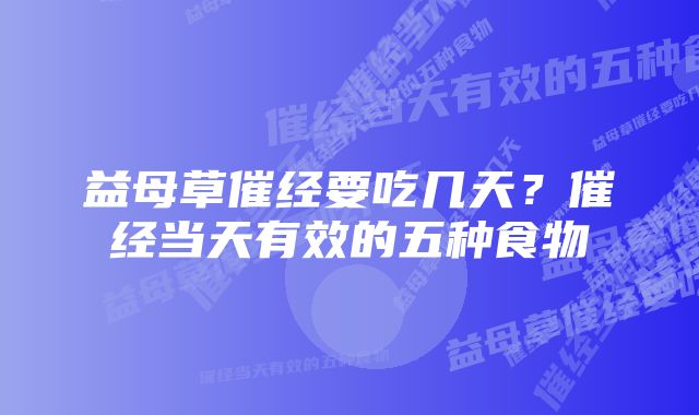 益母草催经要吃几天？催经当天有效的五种食物