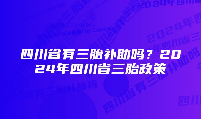 四川省有三胎补助吗？2024年四川省三胎政策