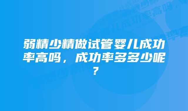 弱精少精做试管婴儿成功率高吗，成功率多多少呢？