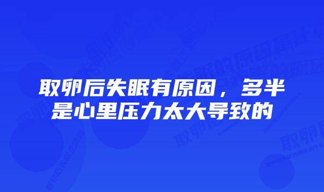 取卵后失眠有原因，多半是心里压力太大导致的