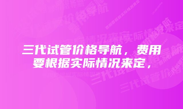 三代试管价格导航，费用要根据实际情况来定，