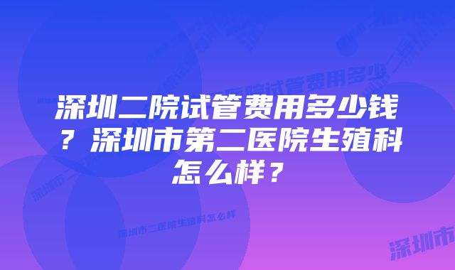 深圳二院试管费用多少钱？深圳市第二医院生殖科怎么样？