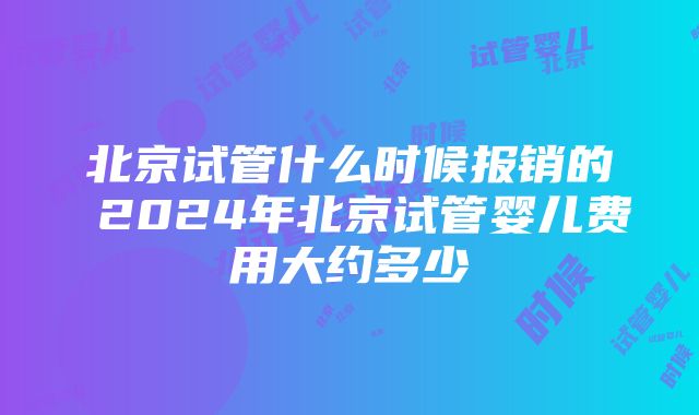 北京试管什么时候报销的 2024年北京试管婴儿费用大约多少