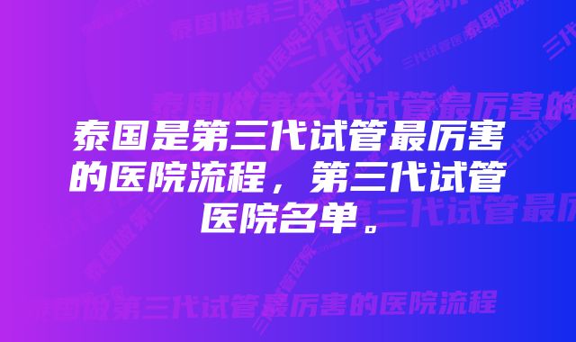 泰国是第三代试管最厉害的医院流程，第三代试管医院名单。