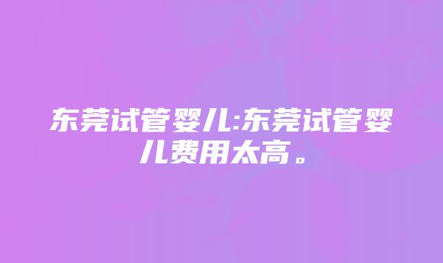 东莞试管婴儿:东莞试管婴儿费用太高。