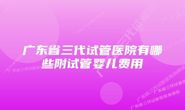 广东省三代试管医院有哪些附试管婴儿费用