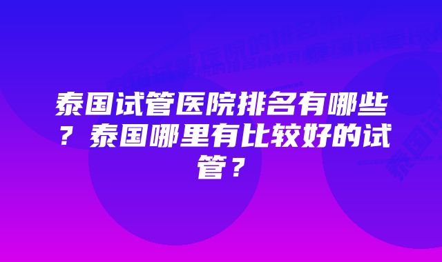 泰国试管医院排名有哪些？泰国哪里有比较好的试管？