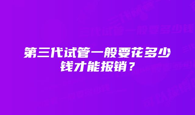 第三代试管一般要花多少钱才能报销？