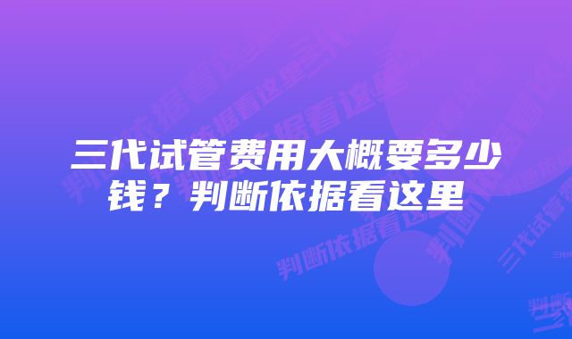 三代试管费用大概要多少钱？判断依据看这里