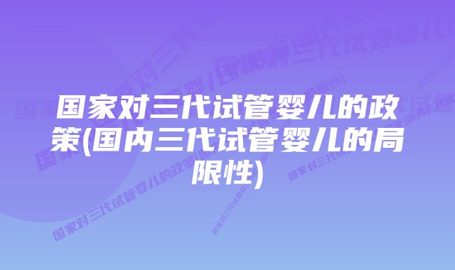 国家对三代试管婴儿的政策(国内三代试管婴儿的局限性)