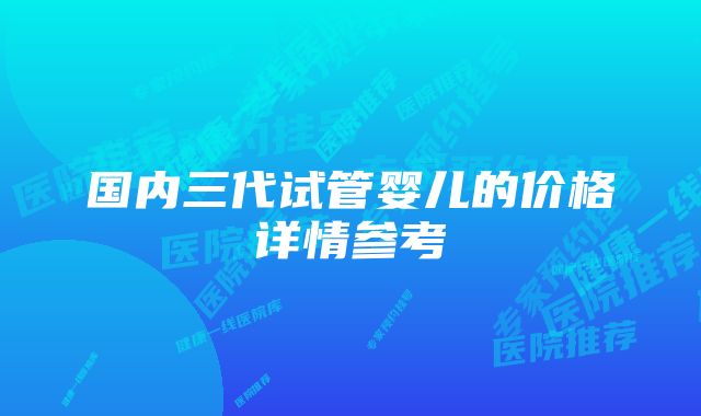 国内三代试管婴儿的价格详情参考