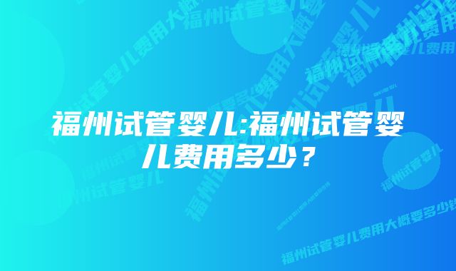 福州试管婴儿:福州试管婴儿费用多少？