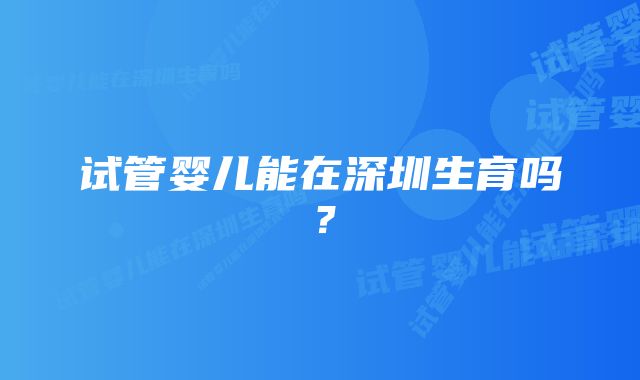 试管婴儿能在深圳生育吗？