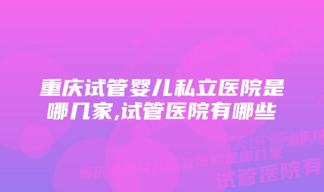 重庆试管婴儿私立医院是哪几家,试管医院有哪些