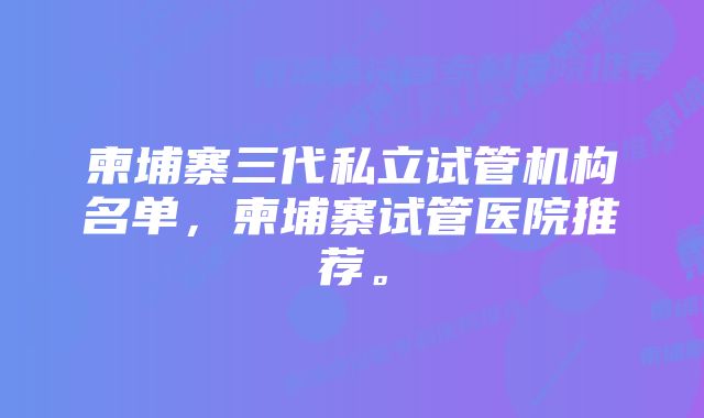 柬埔寨三代私立试管机构名单，柬埔寨试管医院推荐。