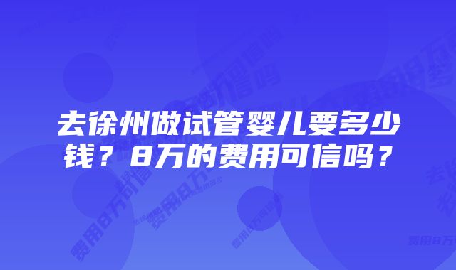 去徐州做试管婴儿要多少钱？8万的费用可信吗？