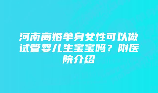 河南离婚单身女性可以做试管婴儿生宝宝吗？附医院介绍