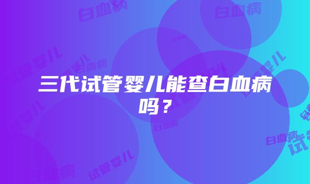 三代试管婴儿能查白血病吗？