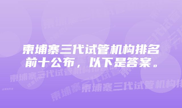 柬埔寨三代试管机构排名前十公布，以下是答案。