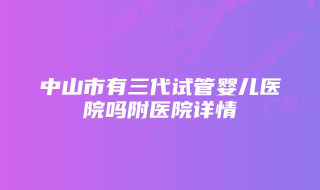 中山市有三代试管婴儿医院吗附医院详情