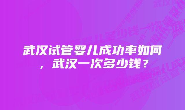 武汉试管婴儿成功率如何，武汉一次多少钱？