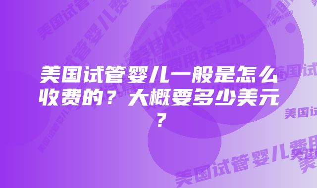 美国试管婴儿一般是怎么收费的？大概要多少美元？