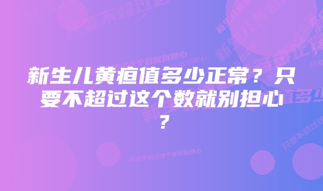 新生儿黄疸值多少正常？只要不超过这个数就别担心？