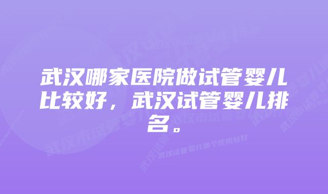 武汉哪家医院做试管婴儿比较好，武汉试管婴儿排名。