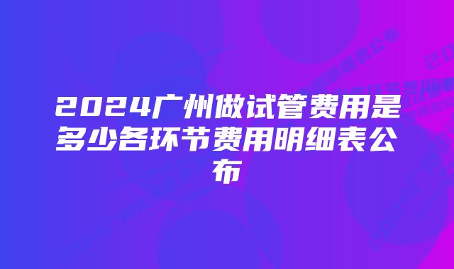 2024广州做试管费用是多少各环节费用明细表公布