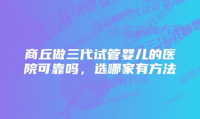 商丘做三代试管婴儿的医院可靠吗，选哪家有方法