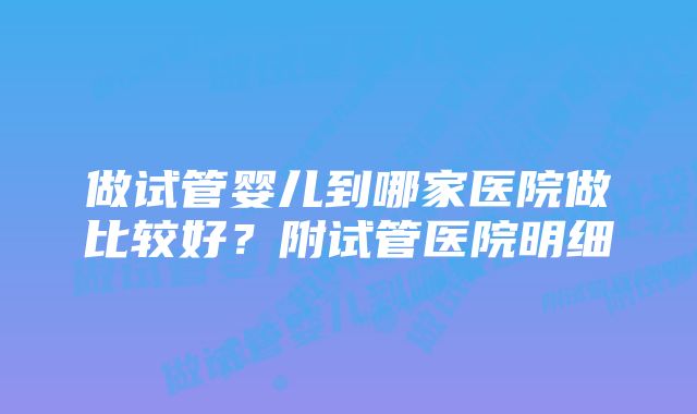 做试管婴儿到哪家医院做比较好？附试管医院明细