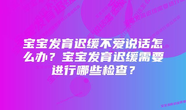 宝宝发育迟缓不爱说话怎么办？宝宝发育迟缓需要进行哪些检查？