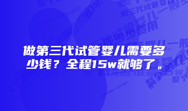 做第三代试管婴儿需要多少钱？全程15w就够了。