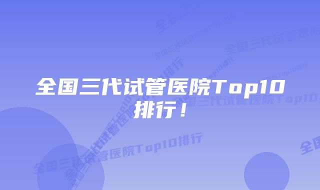 全国三代试管医院Top10排行！