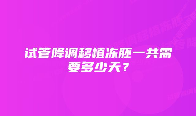 试管降调移植冻胚一共需要多少天？