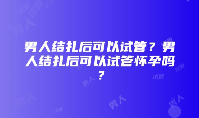 男人结扎后可以试管？男人结扎后可以试管怀孕吗？