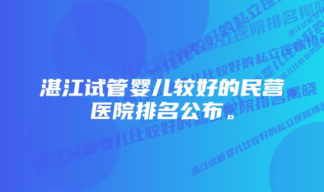 湛江试管婴儿较好的民营医院排名公布。