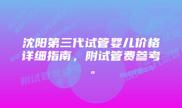 沈阳第三代试管婴儿价格详细指南，附试管费参考。