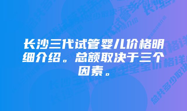 长沙三代试管婴儿价格明细介绍。总额取决于三个因素。