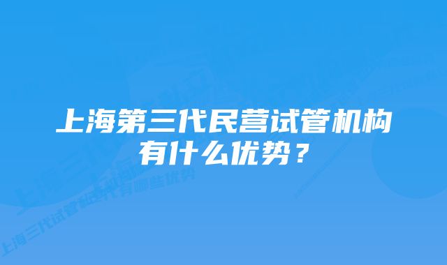 上海第三代民营试管机构有什么优势？