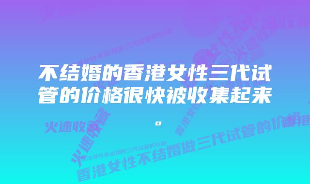 不结婚的香港女性三代试管的价格很快被收集起来。