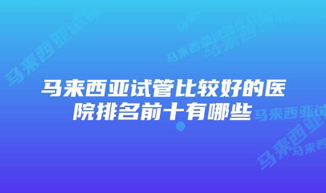 马来西亚试管比较好的医院排名前十有哪些